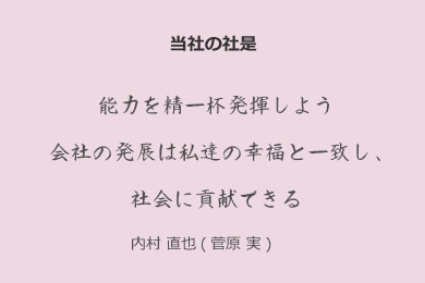 当社の社是：能力を精一杯発揮しよう 会社の発展は私達の幸福と一致し、社会に貢献できる　内村 直也(菅原 実)　